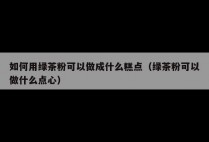 如何用绿茶粉可以做成什么糕点（绿茶粉可以做什么点心）