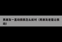 男朋友一直动我我怎么反对（男朋友老是让我动）