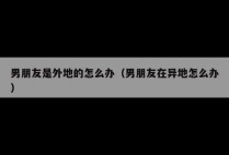 男朋友是外地的怎么办（男朋友在异地怎么办）