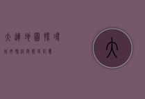 大连地图，探寻城市脉络与历史记忆