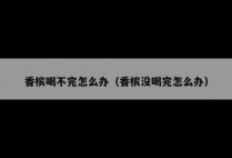 香槟喝不完怎么办（香槟没喝完怎么办）