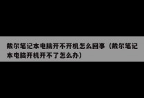 戴尔笔记本电脑开不开机怎么回事(戴尔笔记本电脑开机开不了怎么办)