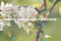 越南天气，四季如夏的国度与气候多样性的奥秘