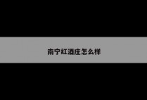 南宁红酒庄怎么样