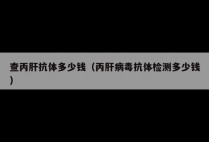 查丙肝抗体多少钱（丙肝病毒抗体检测多少钱）