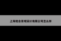 上海地合景观设计有限公司怎么样