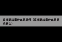 高潮腮红是什么意思吗（高潮腮红是什么意思吗男生）