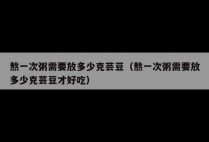 熬一次粥需要放多少克芸豆（熬一次粥需要放多少克芸豆才好吃）