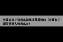 老婆出轨了该怎么处理才是最好的（老婆有了婚外情男人该怎么办）