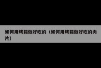 如何用烤箱做好吃的（如何用烤箱做好吃的肉片）