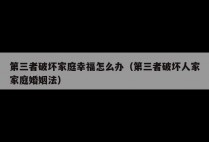 第三者破坏家庭幸福怎么办（第三者破坏人家家庭婚姻法）