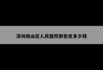 深圳南山区人民医院割包皮多少钱