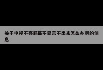 关于电视不亮屏幕不显示不出来怎么办啊的信息