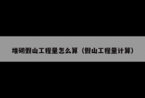 堆砌假山工程量怎么算（假山工程量计算）
