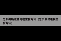怎么判断液晶电视主板好坏(怎么测试电视主板好坏)