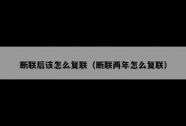 断联后该怎么复联（断联两年怎么复联）
