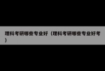 理科考研哪些专业好（理科考研哪些专业好考）