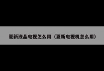 夏新液晶电视怎么用（夏新电视机怎么用）