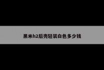 黑米h2后壳轻装白色多少钱