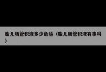 胎儿肠管积液多少危险（胎儿肠管积液有事吗）