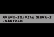 男友说跟我太累想分手怎么办（男朋友说太累了提出分手怎么办）