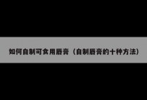 如何自制可食用唇膏（自制唇膏的十种方法）