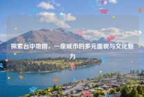 探索台中地图，一座城市的多元面貌与文化魅力