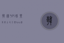 韩国SM娱乐有限公司，引领K-pop潮流的先锋