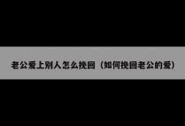 老公爱上别人怎么挽回（如何挽回老公的爱）