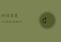 dnf高级装扮兑换券怎么使用（dnf高级装扮兑换券怎么得到）
