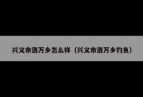 兴义市洛万乡怎么样（兴义市洛万乡钓鱼）