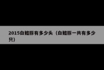 2015白鳍豚有多少头（白鳍豚一共有多少只）