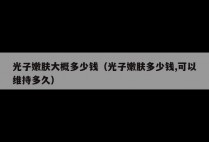 光子嫩肤大概多少钱（光子嫩肤多少钱,可以维持多久）