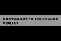 智利澳大利亚红酒怎么样（法国澳大利亚智利红酒哪个好）