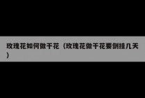 玫瑰花如何做干花（玫瑰花做干花要倒挂几天）