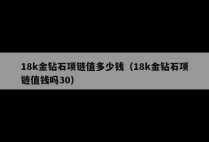 18k金钻石项链值多少钱（18k金钻石项链值钱吗30）