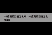 85度葡萄烈酒怎么喝（85度葡萄烈酒怎么喝的）