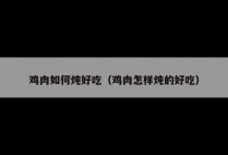 鸡肉如何炖好吃（鸡肉怎样炖的好吃）