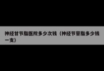 神经甘节脂医院多少次钱（神经节苷脂多少钱一支）