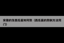 安徽的生西瓜酱如何熬（西瓜酱的熬制方法窍门）