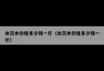 水沉木价格多少钱一斤（水沉木价格多少钱一斤）