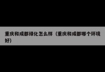 重庆和成都绿化怎么样（重庆和成都哪个环境好）