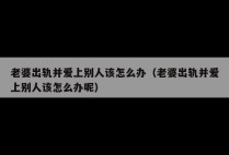 老婆出轨并爱上别人该怎么办（老婆出轨并爱上别人该怎么办呢）