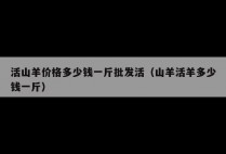 活山羊价格多少钱一斤批发活（山羊活羊多少钱一斤）