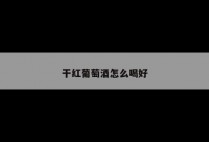 干红葡萄酒怎么喝好