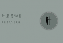 什么是3d打印（什么是3d打印机）