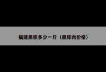 福建黑豚多少一斤（黑豚肉价格）
