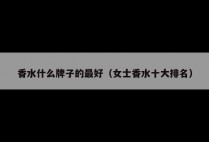 香水什么牌子的最好（女士香水十大排名）