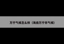 万宁气候怎么样（海南万宁市气候）