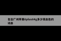 包含广州苹果6plus64g多少钱金色的词条